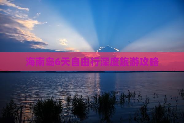 雷火竞技网址海南岛6天自由行深度旅游攻略(图1)